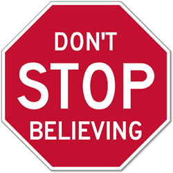 Don't STOP Believing Stop Signs - 12x12 or 18x18 - Rust-free aluminum and reflective Road Signs